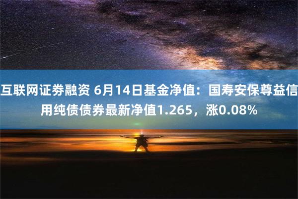 互联网证劵融资 6月14日基金净值：国寿安保尊益信用纯债债券最新净值1.265，涨0.08%