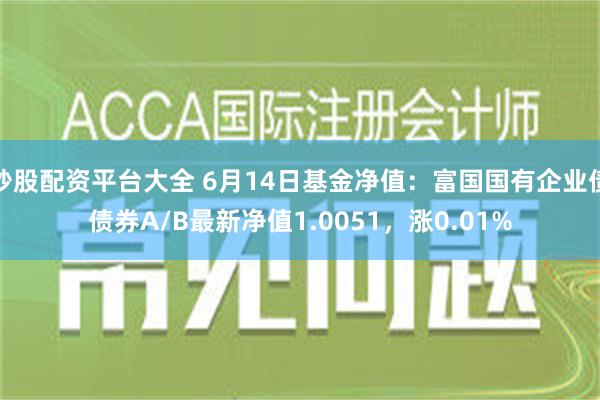 炒股配资平台大全 6月14日基金净值：富国国有企业债债券A/B最新净值1.0051，涨0.01%