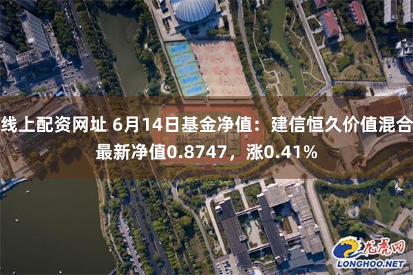 线上配资网址 6月14日基金净值：建信恒久价值混合最新净值0.8747，涨0.41%