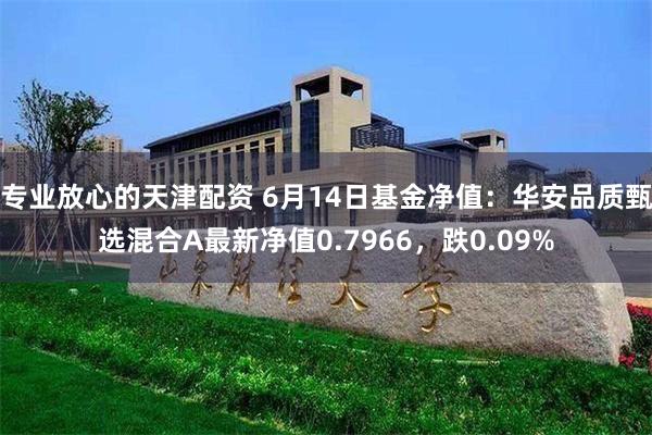 专业放心的天津配资 6月14日基金净值：华安品质甄选混合A最新净值0.7966，跌0.09%