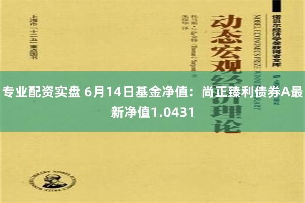 专业配资实盘 6月14日基金净值：尚正臻利债券A最新净值1.0431