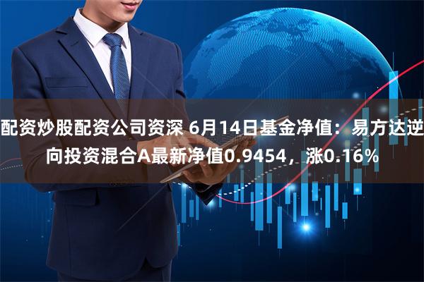 配资炒股配资公司资深 6月14日基金净值：易方达逆向投资混合A最新净值0.9454，涨0.16%