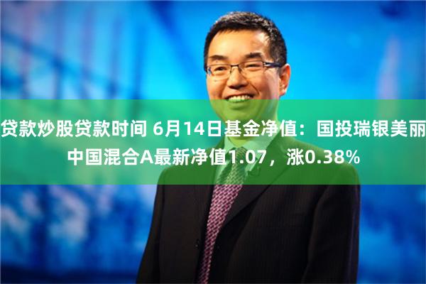 贷款炒股贷款时间 6月14日基金净值：国投瑞银美丽中国混合A最新净值1.07，涨0.38%