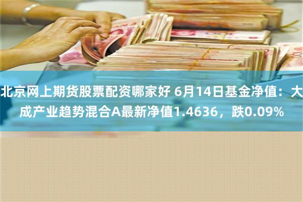 北京网上期货股票配资哪家好 6月14日基金净值：大成产业趋势混合A最新净值1.4636，跌0.09%