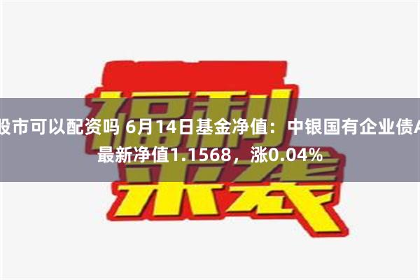 股市可以配资吗 6月14日基金净值：中银国有企业债A最新净值1.1568，涨0.04%