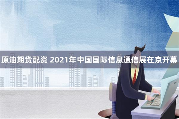 原油期货配资 2021年中国国际信息通信展在京开幕