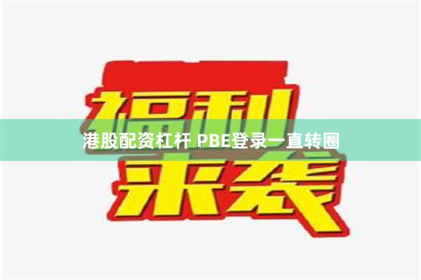 港股配资杠杆 PBE登录一直转圈