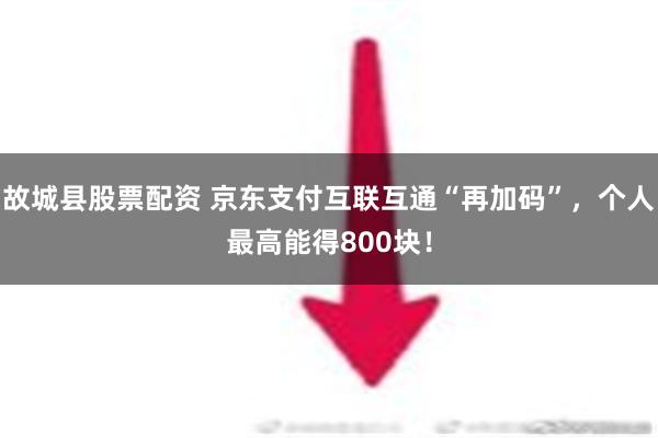 故城县股票配资 京东支付互联互通“再加码”，个人最高能得800块！