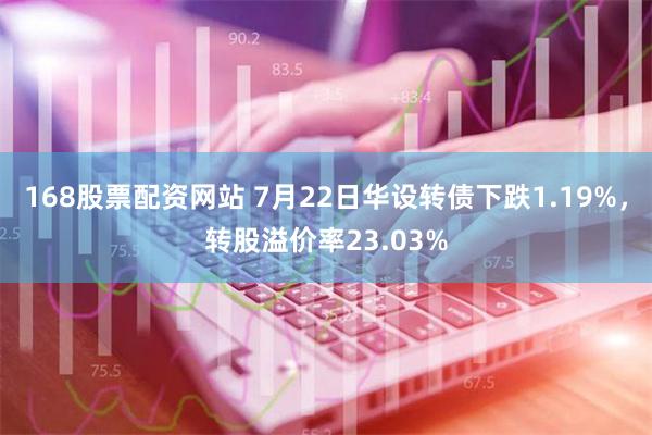 168股票配资网站 7月22日华设转债下跌1.19%，转股溢价率23.03%