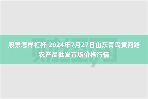 股票怎样杠杆 2024年7月27日山东青岛黄河路农产品批发市场价格行情