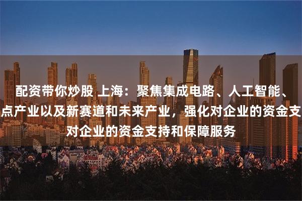 配资带你炒股 上海：聚焦集成电路、人工智能、生物医药等重点产业以及新赛道和未来产业，强化对企业的资金支持和保障服务