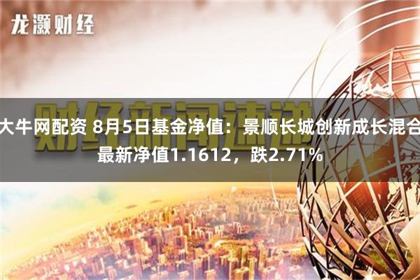 大牛网配资 8月5日基金净值：景顺长城创新成长混合最新净值1.1612，跌2.71%