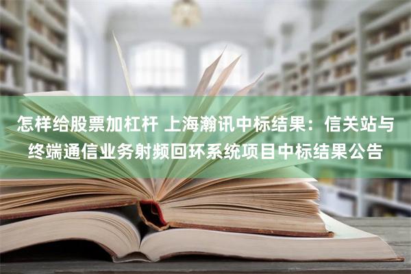 怎样给股票加杠杆 上海瀚讯中标结果：信关站与终端通信业务射频回环系统项目中标结果公告