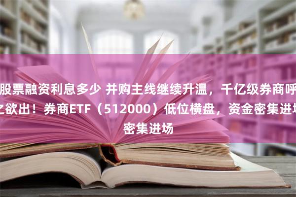 股票融资利息多少 并购主线继续升温，千亿级券商呼之欲出！券商ETF（512000）低位横盘，资金密集进场