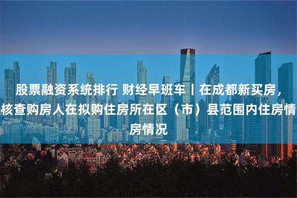 股票融资系统排行 财经早班车丨在成都新买房，只核查购房人在拟购住房所在区（市）县范围内住房情况