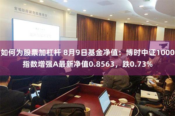 如何为股票加杠杆 8月9日基金净值：博时中证1000指数增强A最新净值0.8563，跌0.73%