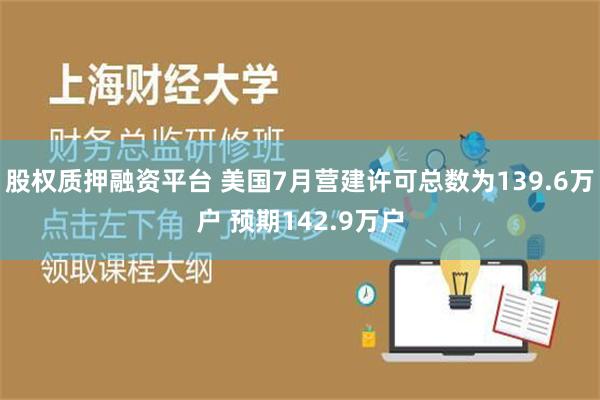 股权质押融资平台 美国7月营建许可总数为139.6万户 预期142.9万户