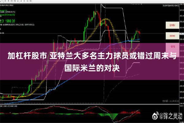 加杠杆股市 亚特兰大多名主力球员或错过周末与国际米兰的对决