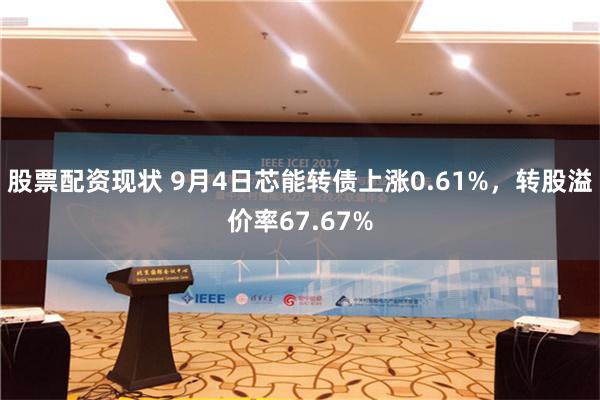 股票配资现状 9月4日芯能转债上涨0.61%，转股溢价率67.67%