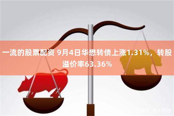 一流的股票配资 9月4日华懋转债上涨1.31%，转股溢价率63.36%