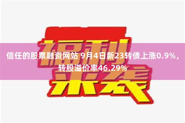 信任的股票融资网站 9月4日新23转债上涨0.9%，转股溢价率46.29%