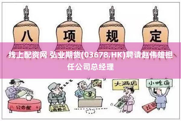 线上配资网 弘业期货(03678.HK)聘请赵伟雄担任公司总经理