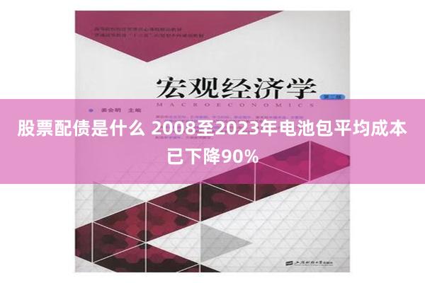 股票配债是什么 2008至2023年电池包平均成本已下降90%