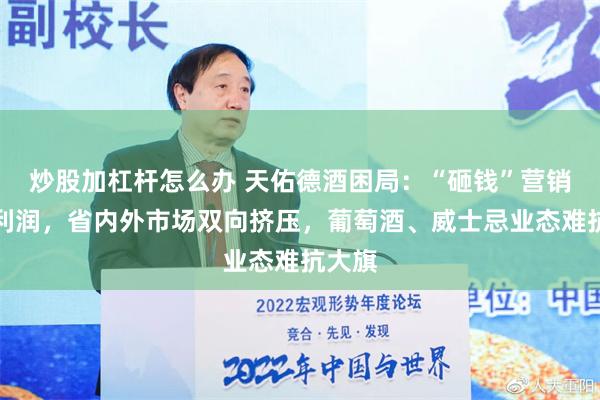 炒股加杠杆怎么办 天佑德酒困局：“砸钱”营销背刺利润，省内外市场双向挤压，葡萄酒、威士忌业态难抗大旗