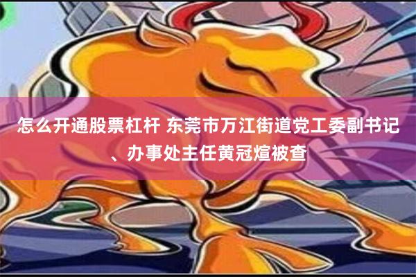 怎么开通股票杠杆 东莞市万江街道党工委副书记、办事处主任黄冠煊被查