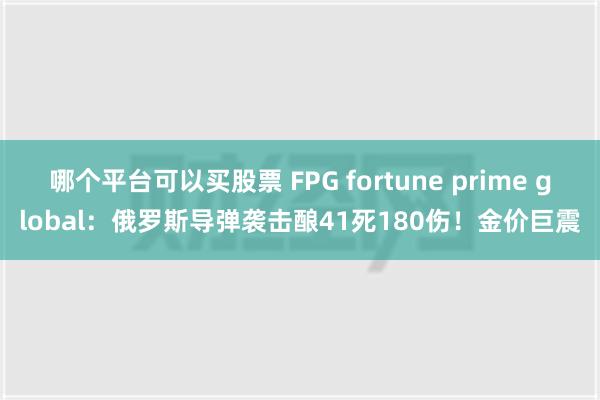 哪个平台可以买股票 FPG fortune prime global：俄罗斯导弹袭击酿41死180伤！金价巨震