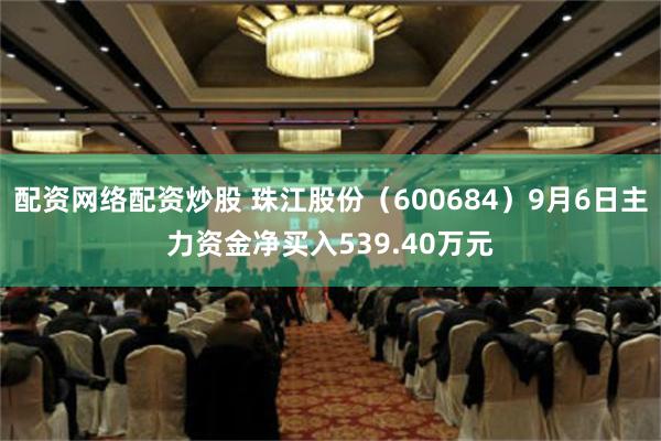 配资网络配资炒股 珠江股份（600684）9月6日主力资金净买入539.40万元