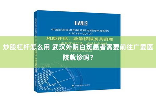 炒股杠杆怎么用 武汉外阴白斑患者需要前往广爱医院就诊吗？