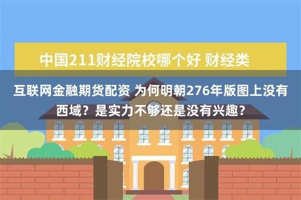 互联网金融期货配资 为何明朝276年版图上没有西域？是实力不够还是没有兴趣？