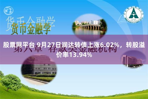 股票网平台 9月27日润达转债上涨6.02%，转股溢价率13.94%