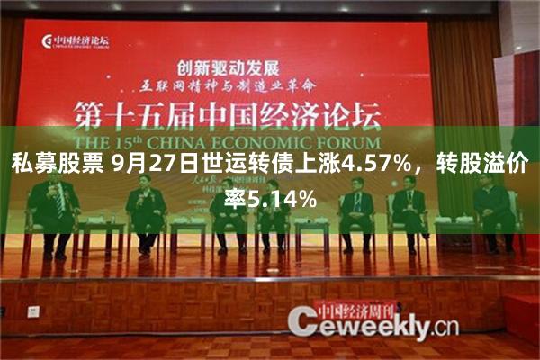 私募股票 9月27日世运转债上涨4.57%，转股溢价率5.14%