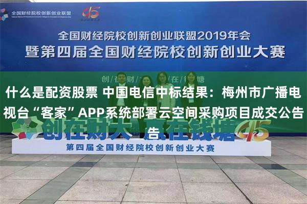 什么是配资股票 中国电信中标结果：梅州市广播电视台“客家”APP系统部署云空间采购项目成交公告