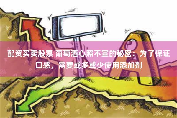 配资买卖股票 葡萄酒心照不宣的秘密：为了保证口感，需要或多或少使用添加剂