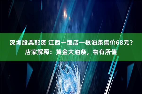 深圳股票配资 江西一饭店一根油条售价68元？店家解释：黄金大油条，物有所值