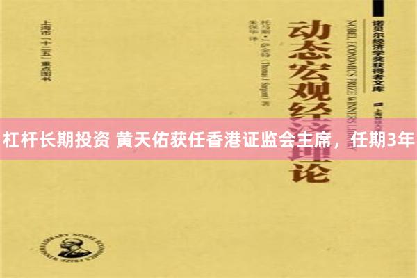 杠杆长期投资 黄天佑获任香港证监会主席，任期3年