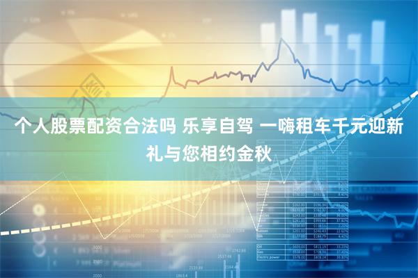 个人股票配资合法吗 乐享自驾 一嗨租车千元迎新礼与您相约金秋