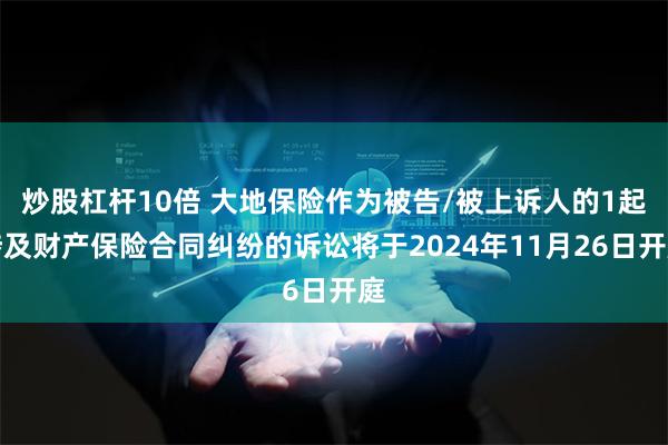 炒股杠杆10倍 大地保险作为被告/被上诉人的1起涉及财产保险合同纠纷的诉讼将于2024年11月26日开庭