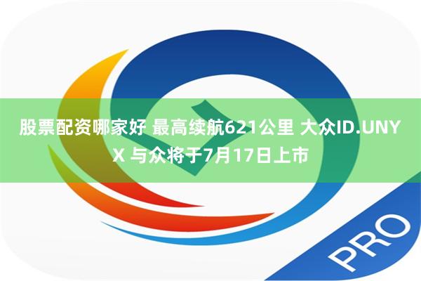 股票配资哪家好 最高续航621公里 大众ID.UNYX 与众将于7月17日上市