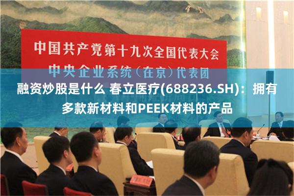 融资炒股是什么 春立医疗(688236.SH)：拥有多款新材料和PEEK材料的产品