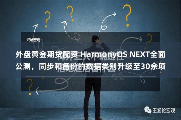 外盘黄金期货配资 HarmonyOS NEXT全面公测，同步和备份的数据类别升级至30余项