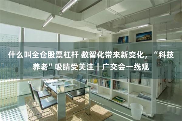 什么叫全仓股票杠杆 数智化带来新变化，“科技养老”吸睛受关注｜广交会一线观