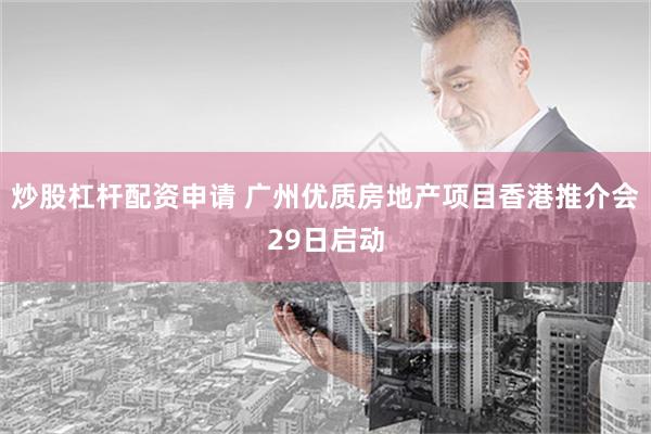 炒股杠杆配资申请 广州优质房地产项目香港推介会29日启动