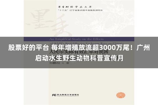 股票好的平台 每年增殖放流超3000万尾！广州启动水生野生动物科普宣传月