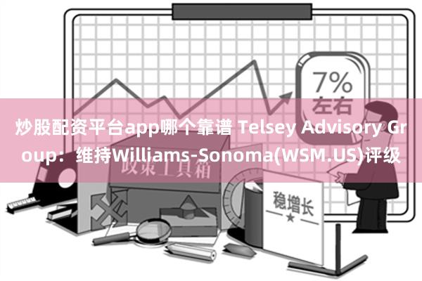 炒股配资平台app哪个靠谱 Telsey Advisory Group：维持Williams-Sonoma(WSM.US)评级