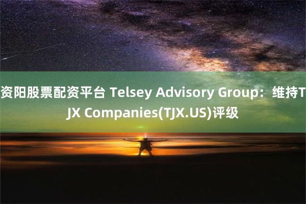 资阳股票配资平台 Telsey Advisory Group：维持TJX Companies(TJX.US)评级