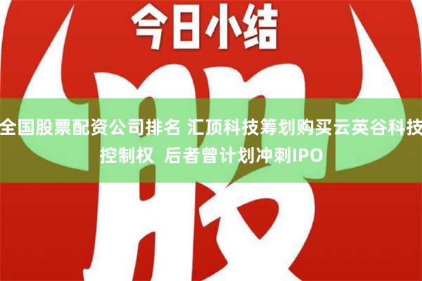 全国股票配资公司排名 汇顶科技筹划购买云英谷科技控制权  后者曾计划冲刺IPO